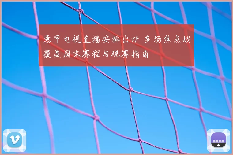 意甲电视直播安排出炉 多场焦点战覆盖周末赛程与观赛指南