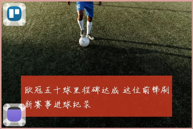 欧冠五十球里程碑达成 这位前锋刷新赛事进球纪录