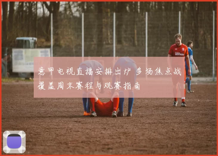 意甲电视直播安排出炉 多场焦点战覆盖周末赛程与观赛指南