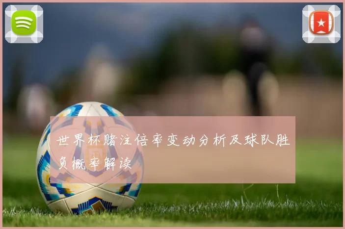 世界杯赌注倍率变动分析及球队胜负概率解读