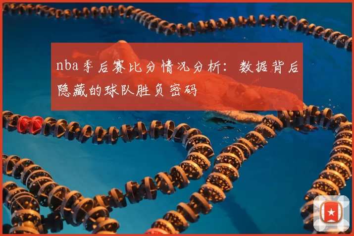 nba季后赛比分情况分析：数据背后隐藏的球队胜负密码