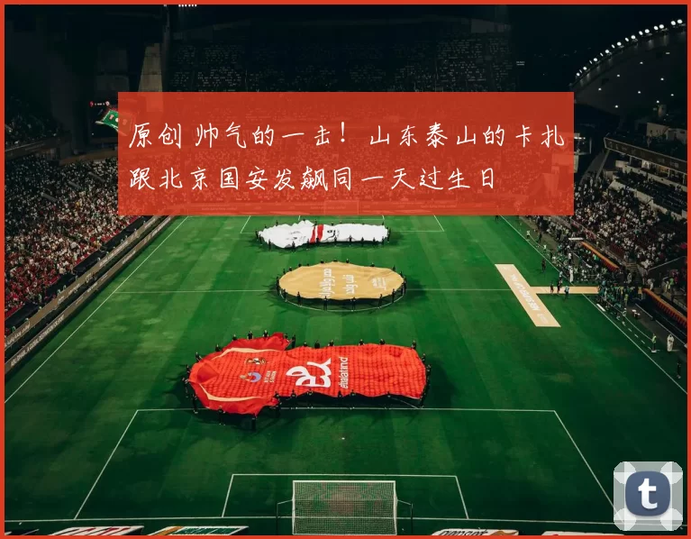 原创 帅气的一击！山东泰山的卡扎跟北京国安发飙同一天过生日