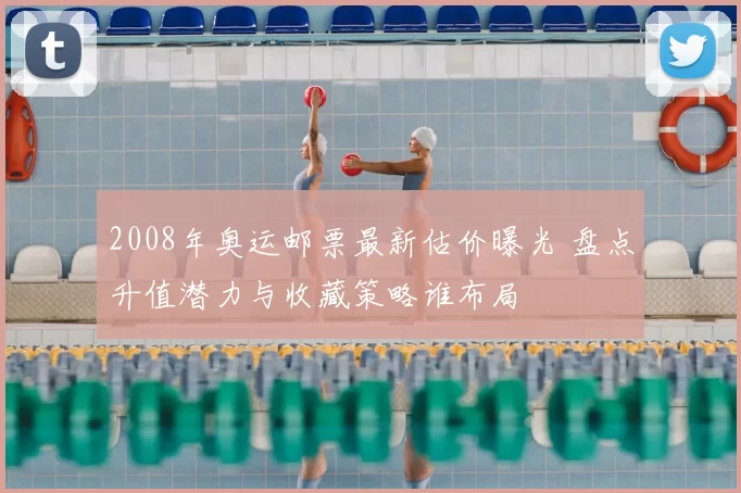2008年奥运邮票最新估价曝光 盘点升值潜力与收藏策略谁布局