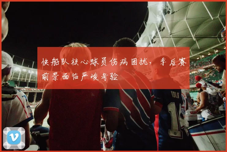 快船队核心球员伤病困扰,季后赛前景面临严峻考验