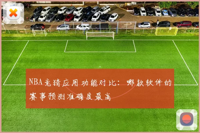 NBA竞猜应用功能对比:哪款软件的赛事预测准确度最高