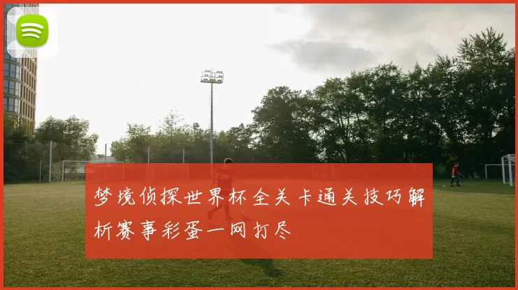 梦境侦探世界杯全关卡通关技巧解析赛事彩蛋一网打尽