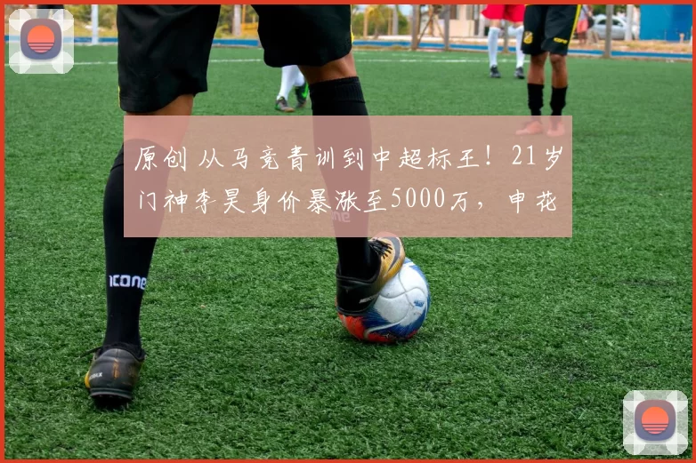 原创 从马竞青训到中超标王！21岁门神李昊身价暴涨至5000万，申花都嫌贵？