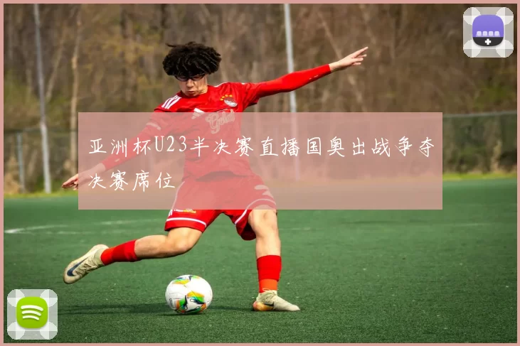 亚洲杯U23半决赛直播国奥出战争夺决赛席位