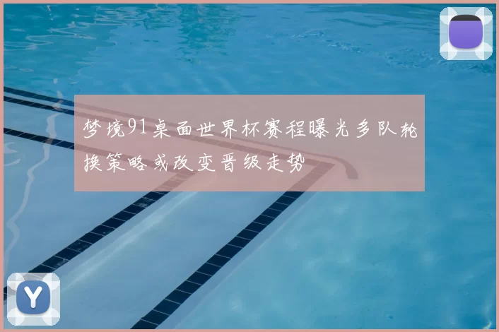 梦境91桌面世界杯赛程曝光多队轮换策略或改变晋级走势