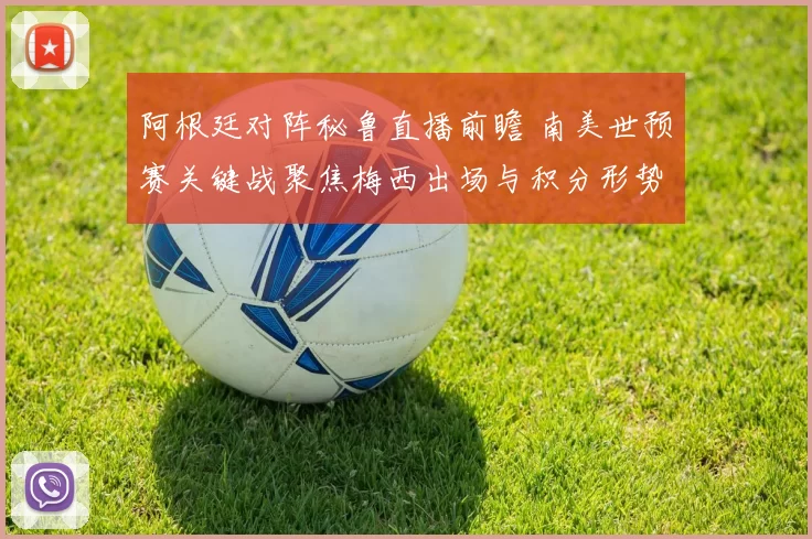 阿根廷对阵秘鲁直播前瞻 南美世预赛关键战聚焦梅西出场与积分形势