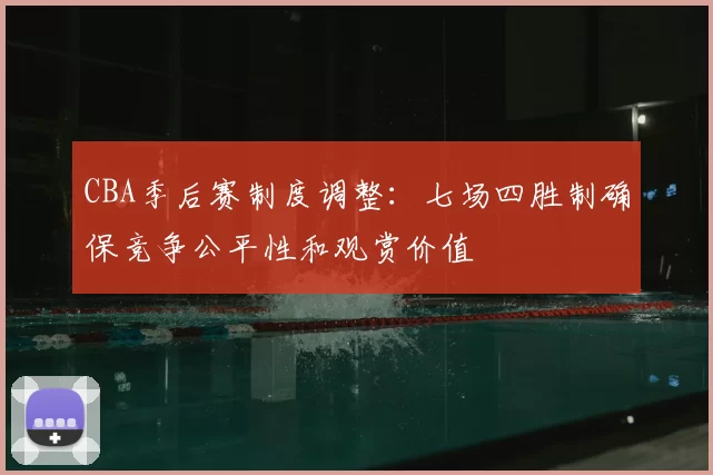 CBA季后赛制度调整：七场四胜制确保竞争公平性和观赏价值