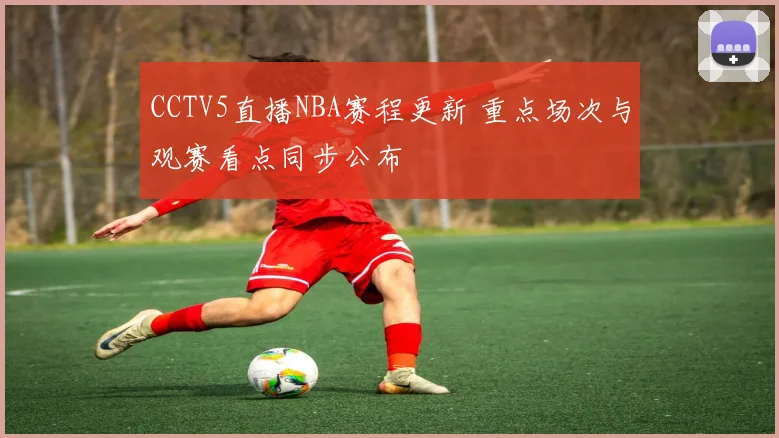 CCTV5直播NBA赛程更新 重点场次与观赛看点同步公布