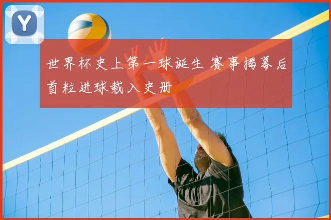 世界杯史上第一球诞生 赛事揭幕后首粒进球载入史册