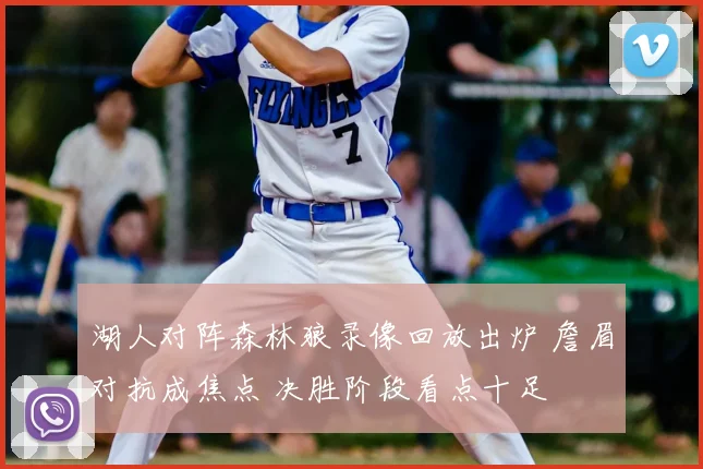 湖人对阵森林狼录像回放出炉 詹眉对抗成焦点 决胜阶段看点十足
