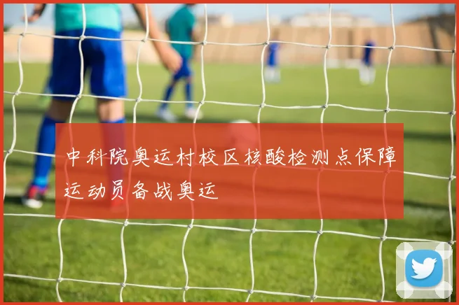 中科院奥运村校区核酸检测点保障运动员备战奥运