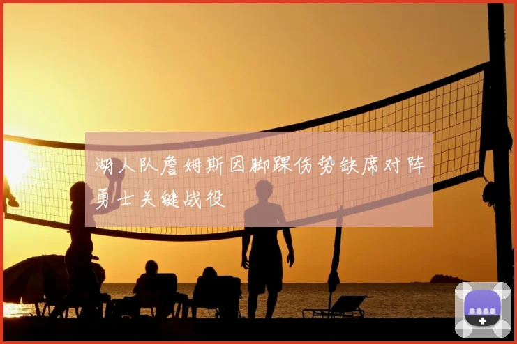 湖人队詹姆斯因脚踝伤势缺席对阵勇士关键战役