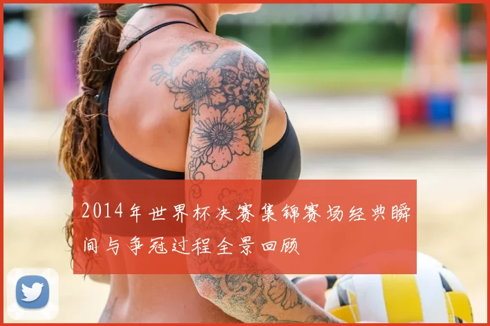 2014年世界杯决赛集锦赛场经典瞬间与争冠过程全景回顾