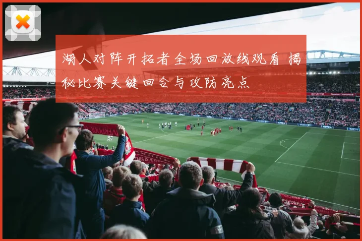 湖人对阵开拓者全场回放线观看 揭秘比赛关键回合与攻防亮点