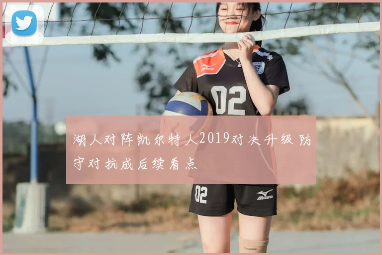 湖人对阵凯尔特人2019对决升级 防守对抗成后续看点