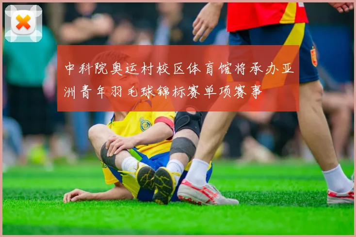 中科院奥运村校区体育馆将承办亚洲青年羽毛球锦标赛单项赛事