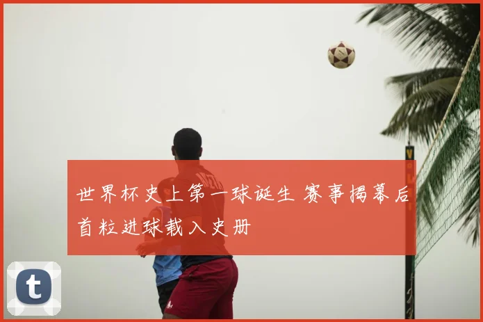 世界杯史上第一球诞生 赛事揭幕后首粒进球载入史册