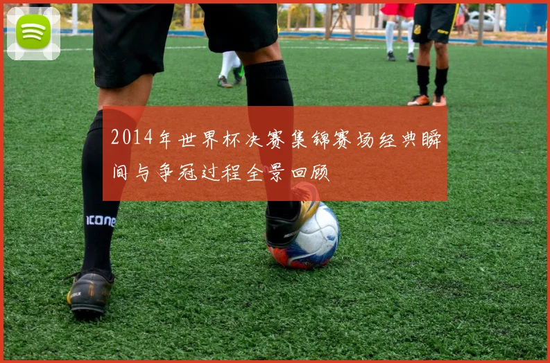 2014年世界杯决赛集锦赛场经典瞬间与争冠过程全景回顾