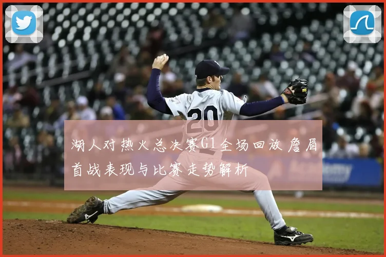 湖人对热火总决赛G1全场回放 詹眉首战表现与比赛走势解析