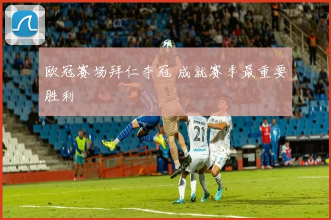欧冠赛场拜仁夺冠 成就赛季最重要胜利