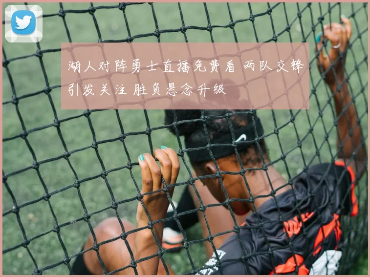 湖人对阵勇士直播免费看 两队交锋引发关注 胜负悬念升级