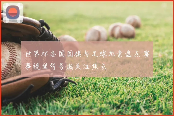 世界杯各国国旗与足球元素盘点 赛事视觉符号成关注焦点