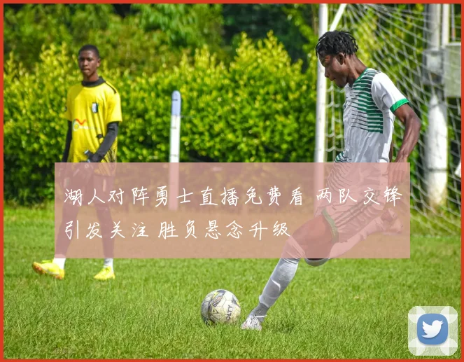 湖人对阵勇士直播免费看 两队交锋引发关注 胜负悬念升级