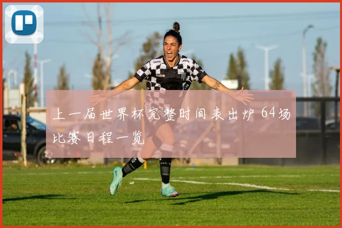 上一届世界杯完整时间表出炉 64场比赛日程一览